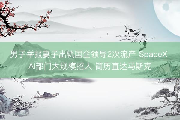 男子举报妻子出轨国企领导2次流产 SpaceX AI部门大规模招人 简历直达马斯克
