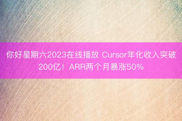 你好星期六2023在线播放 Cursor年化收入突破200亿！ARR两个月暴涨50%