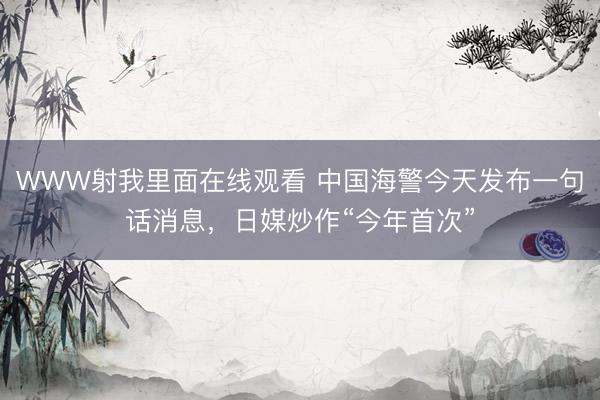 WWW射我里面在线观看 中国海警今天发布一句话消息，日媒炒作“今年首次”