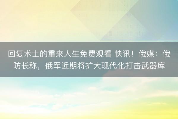 回复术士的重来人生免费观看 快讯！俄媒：俄防长称，俄军近期将扩大现代化打击武器库