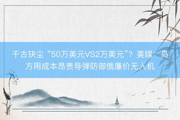千古玦尘 “50万美元VS2万美元”？美媒：乌方用成本昂贵导弹防御俄廉价无人机