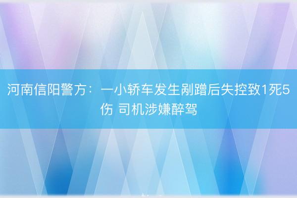 河南信阳警方：一小轿车发生剐蹭后失控致1死5伤 司机涉嫌醉驾