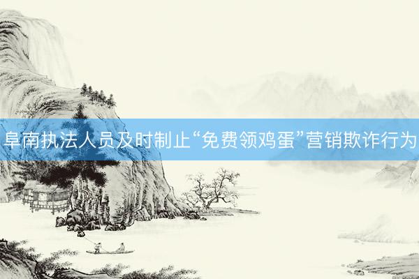 阜南执法人员及时制止“免费领鸡蛋”营销欺诈行为