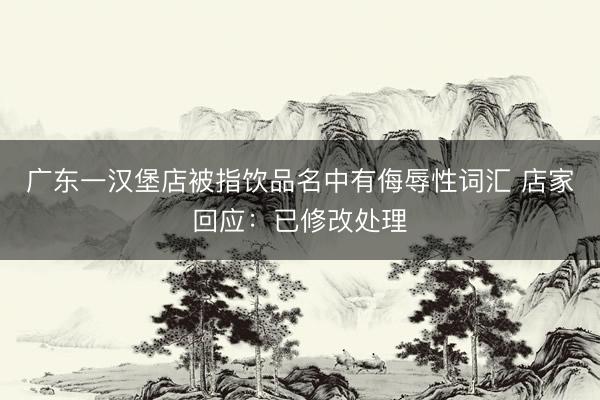 广东一汉堡店被指饮品名中有侮辱性词汇 店家回应：已修改处理