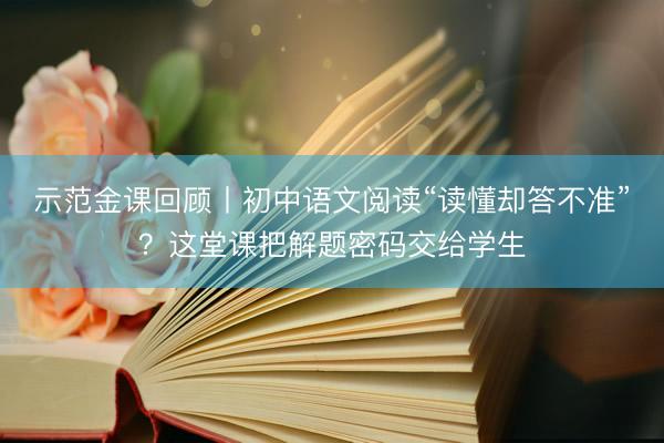 示范金课回顾丨初中语文阅读“读懂却答不准”？这堂课把解题密码交给学生