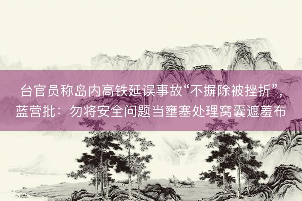 台官员称岛内高铁延误事故“不摒除被挫折”，蓝营批：勿将安全问题当壅塞处理窝囊遮羞布