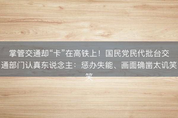 掌管交通却“卡”在高铁上！国民党民代批台交通部门认真东说念主：惩办失能、画面确凿太讥笑