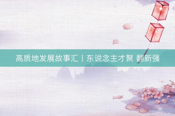 高质地发展故事汇丨东说念主才聚 翻新强