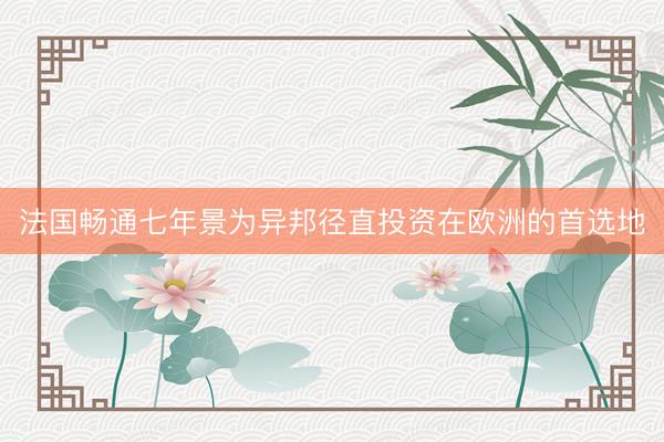 法国畅通七年景为异邦径直投资在欧洲的首选地