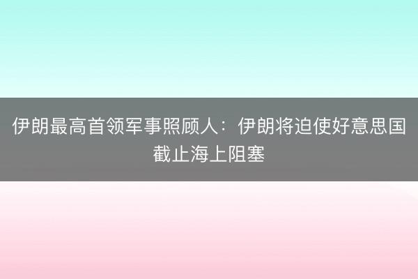 伊朗最高首领军事照顾人：伊朗将迫使好意思国截止海上阻塞