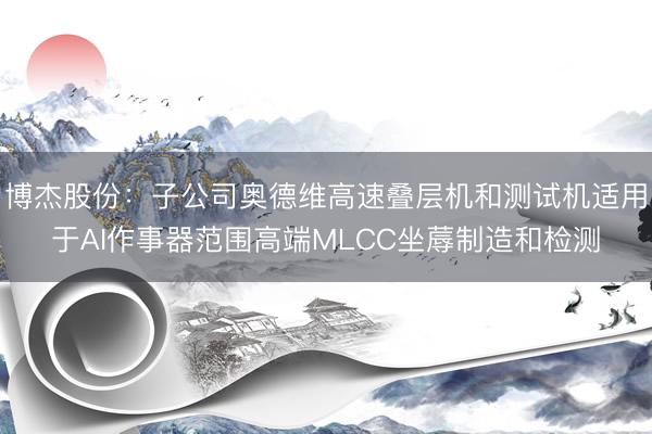 博杰股份：子公司奥德维高速叠层机和测试机适用于AI作事器范围高端MLCC坐蓐制造和检测