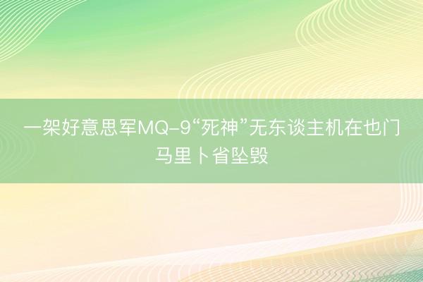 一架好意思军MQ-9“死神”无东谈主机在也门马里卜省坠毁