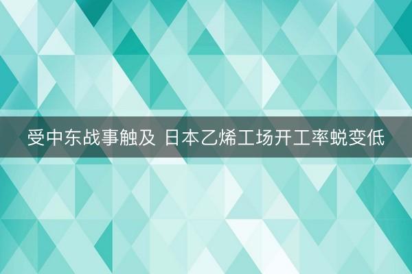 受中东战事触及 日本乙烯工场开工率蜕变低