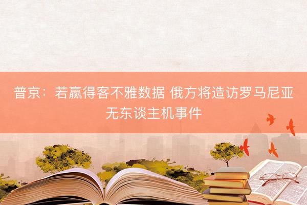 普京：若赢得客不雅数据 俄方将造访罗马尼亚无东谈主机事件
