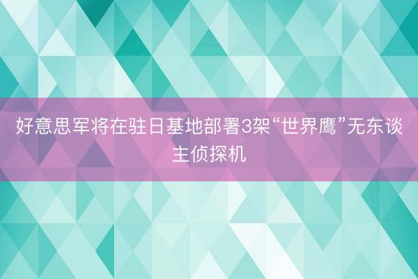 好意思军将在驻日基地部署3架“世界鹰”无东谈主侦探机