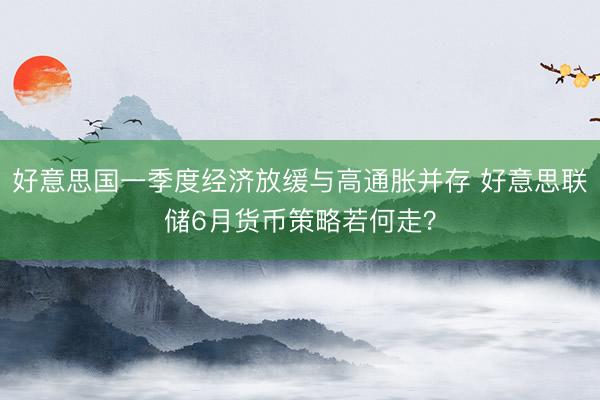 好意思国一季度经济放缓与高通胀并存 好意思联储6月货币策略若何走?