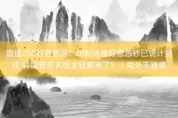 面值250好意思元!印制肖像好意思钞已诡计完成 特朗普签名版金钱要来了?|海外不雅察
