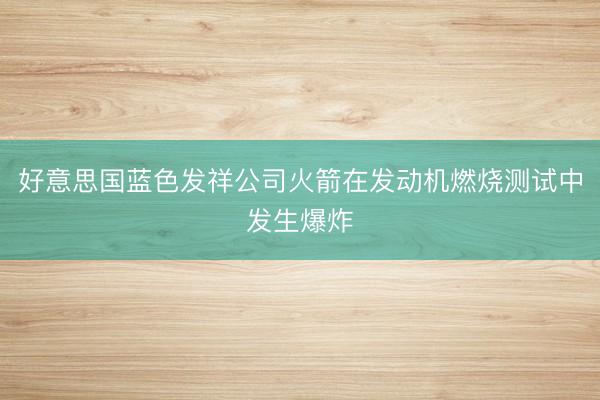 好意思国蓝色发祥公司火箭在发动机燃烧测试中发生爆炸