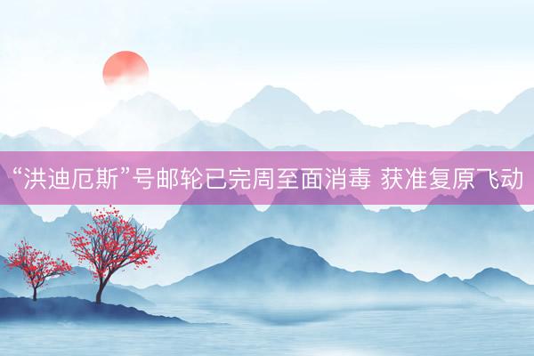 “洪迪厄斯”号邮轮已完周至面消毒 获准复原飞动