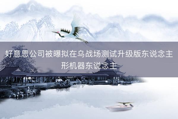 好意思公司被曝拟在乌战场测试升级版东说念主形机器东说念主
