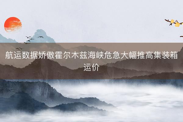 航运数据娇傲霍尔木兹海峡危急大幅推高集装箱运价