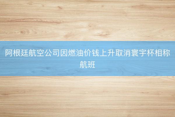 阿根廷航空公司因燃油价钱上升取消寰宇杯相称航班