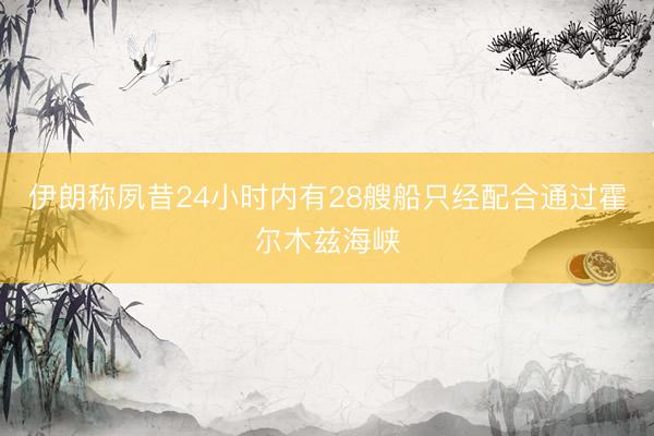 伊朗称夙昔24小时内有28艘船只经配合通过霍尔木兹海峡
