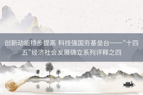 创新动能稳步提高 科技强国夯基垒台——“十四五”经济社会发展确立系列评释之四