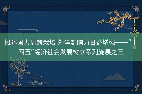 概述国力显赫栽培 外洋影响力日益增强——“十四五”经济社会发展树立系列施展之三