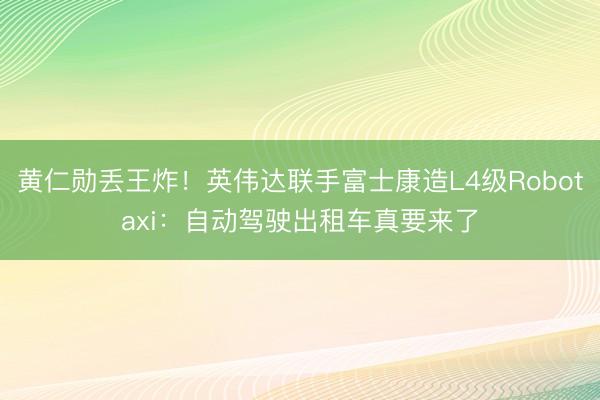 黄仁勋丢王炸！英伟达联手富士康造L4级Robotaxi：自动驾驶出租车真要来了