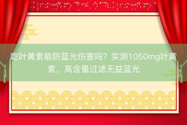 吃叶黄素能防蓝光伤害吗？实测1050mg叶黄素，高含量过滤无益蓝光