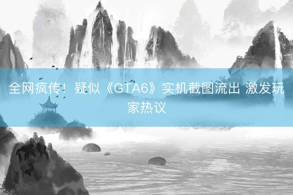 全网疯传！疑似《GTA6》实机截图流出 激发玩家热议
