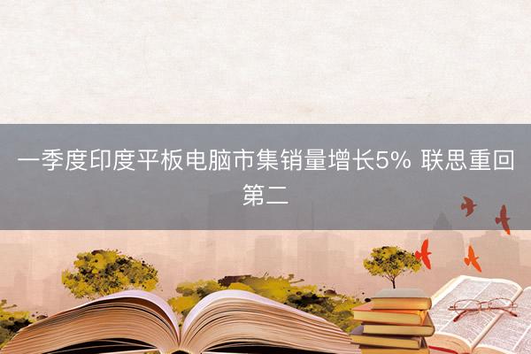 一季度印度平板电脑市集销量增长5% 联思重回第二
