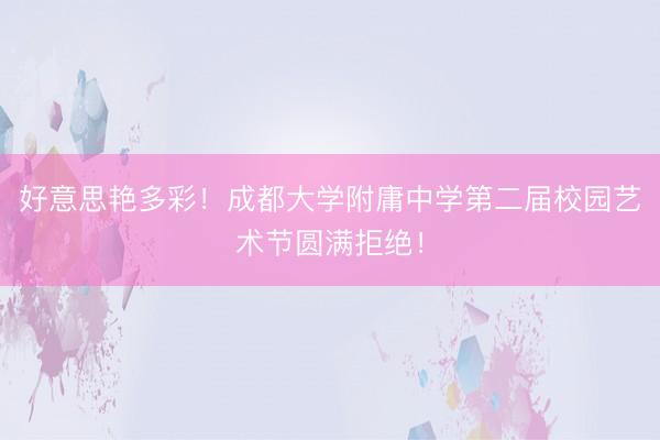 好意思艳多彩！成都大学附庸中学第二届校园艺术节圆满拒绝！