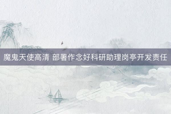 魔鬼天使高清 部署作念好科研助理岗亭开发责任