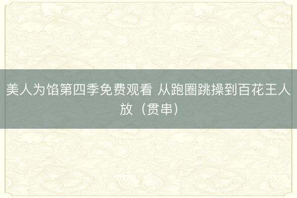 美人为馅第四季免费观看 从跑圈跳操到百花王人放（贯串）