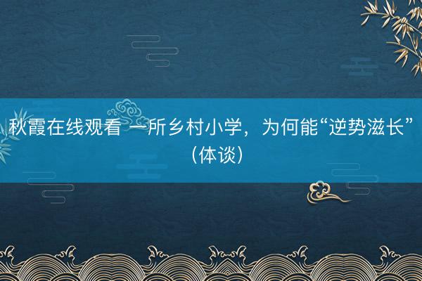 秋霞在线观看 一所乡村小学，为何能“逆势滋长”（体谈）