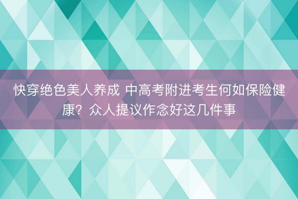 快穿绝色美人养成 中高考附进考生何如保险健康？众人提议作念好这几件事