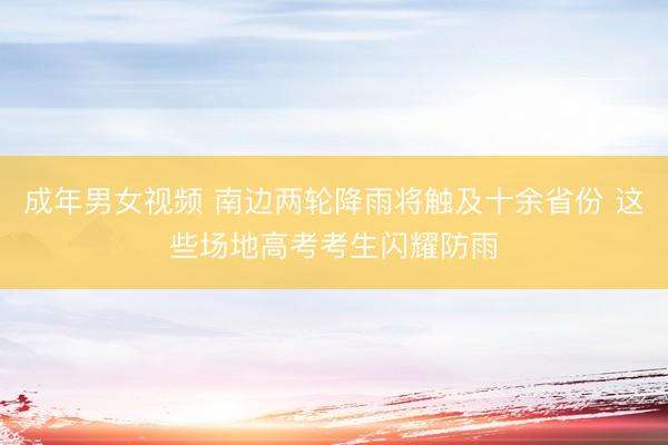 成年男女视频 南边两轮降雨将触及十余省份 这些场地高考考生闪耀防雨