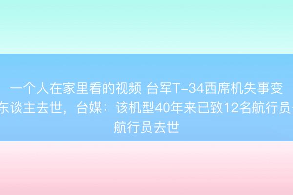 一个人在家里看的视频 台军T-34西席机失事变成2东谈主去世，台媒：该机型40年来已致12名航行员去世