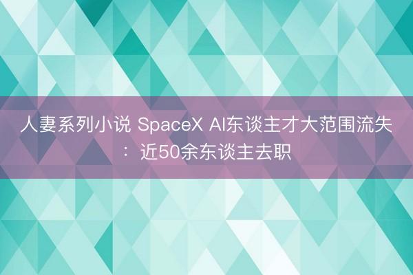 人妻系列小说 SpaceX AI东谈主才大范围流失：近50余东谈主去职