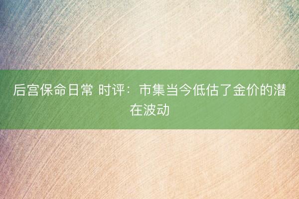 后宫保命日常 时评：市集当今低估了金价的潜在波动
