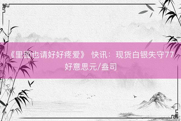 《里面也请好好疼爱》 快讯：现货白银失守77好意思元/盎司