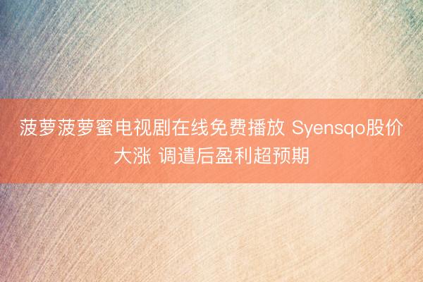 菠萝菠萝蜜电视剧在线免费播放 Syensqo股价大涨 调遣后盈利超预期