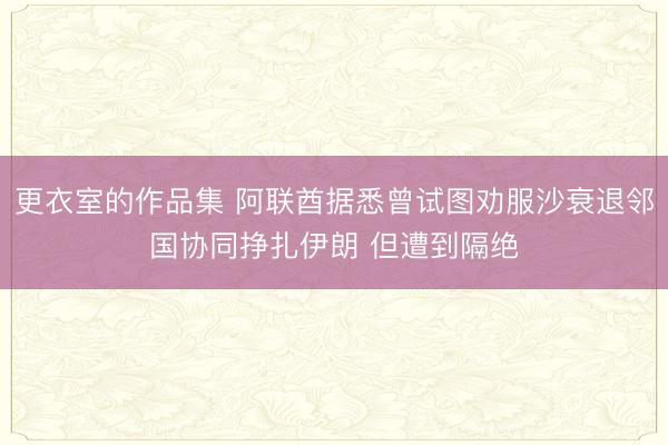更衣室的作品集 阿联酋据悉曾试图劝服沙衰退邻国协同挣扎伊朗 但遭到隔绝