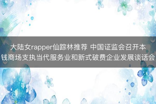 大陆女rapper仙踪林推荐 中国证监会召开本钱商场支执当代服务业和新式破费企业发展谈话会