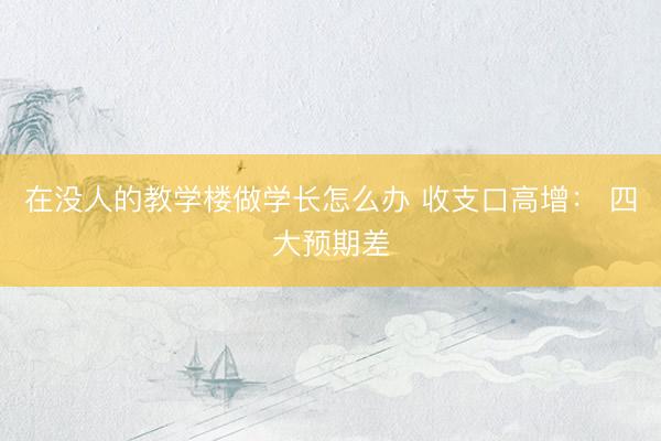 在没人的教学楼做学长怎么办 收支口高增： 四大预期差