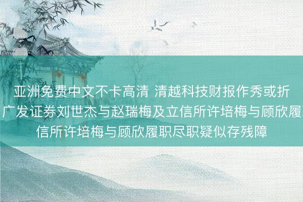 亚洲免费中文不卡高清 清越科技财报作秀或折射核查防地失守，广发证券刘世杰与赵瑞梅及立信所许培梅与顾欣履职尽职疑似存残障