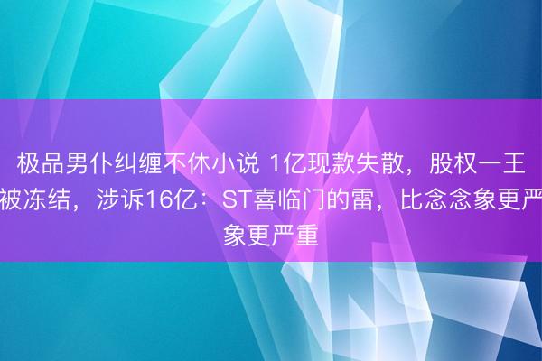 极品男仆纠缠不休小说 1亿现款失散，股权一王人被冻结，涉诉16亿：ST喜临门的雷，比念念象更严重