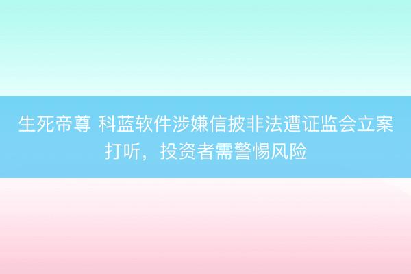 生死帝尊 科蓝软件涉嫌信披非法遭证监会立案打听，投资者需警惕风险